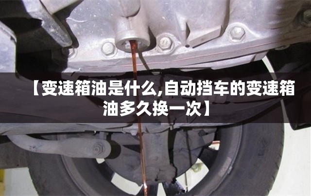 【变速箱油是什么,自动挡车的变速箱油多久换一次】 【变速箱油是什么,自动挡车的变速箱油多久换一次】