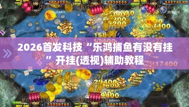 2026首发科技“乐鸿捕鱼有没有挂”开挂(透视)辅助教程