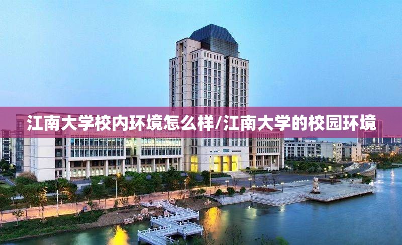 江南大学校内环境怎么样/江南大学的校园环境