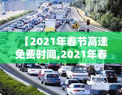 【2021年春节高速免费时间,2021年春节高速路免费的时间】 【2021年春节高速免费时间,2021年春节高速路免费的时间】