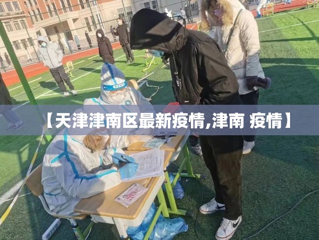【天津津南区最新疫情,津南 疫情】 【天津津南区最新疫情,津南 疫情】