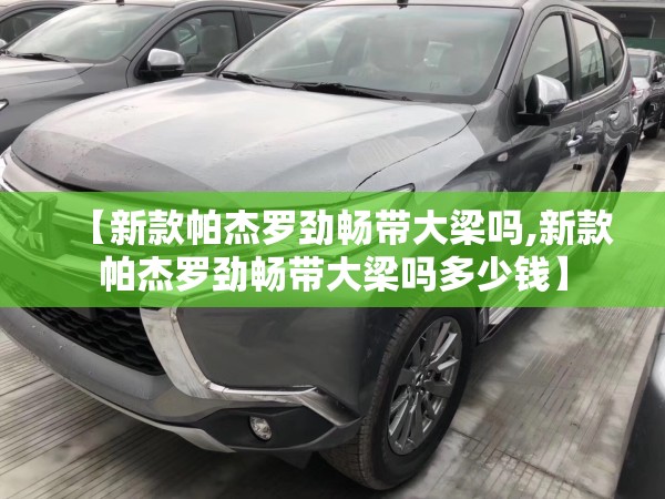【新款帕杰罗劲畅带大梁吗,新款帕杰罗劲畅带大梁吗多少钱】 【新款帕杰罗劲畅带大梁吗,新款帕杰罗劲畅带大梁吗多少钱】