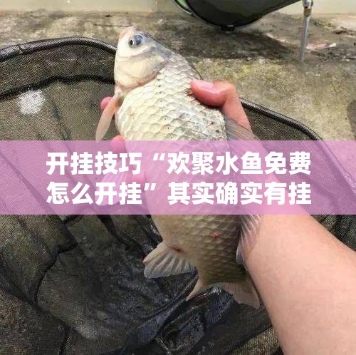 开挂技巧“欢聚水鱼免费怎么开挂	”其实确实有挂