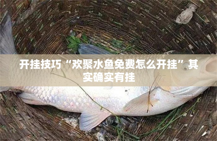 开挂技巧“欢聚水鱼免费怎么开挂”其实确实有挂
