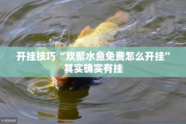 开挂技巧“欢聚水鱼免费怎么开挂”其实确实有挂