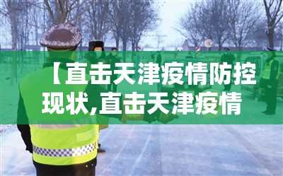 【直击天津疫情防控现状,直击天津疫情防控现状如何】 【直击天津疫情防控现状,直击天津疫情防控现状如何】