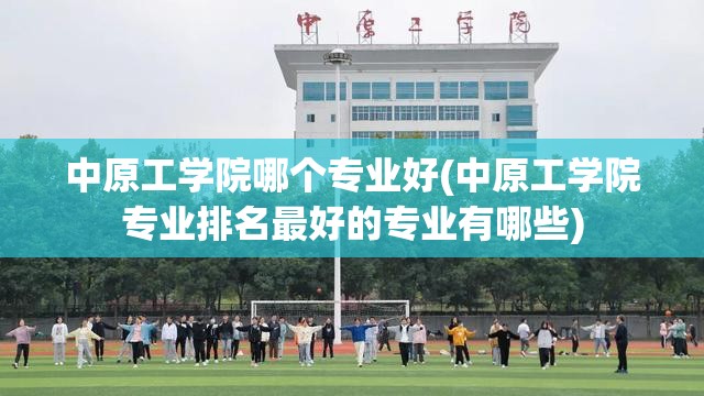 中原工学院哪个专业好(中原工学院专业排名最好的专业有哪些) 中原工学院哪个专业好(中原工学院专业排名最好的专业有哪些)