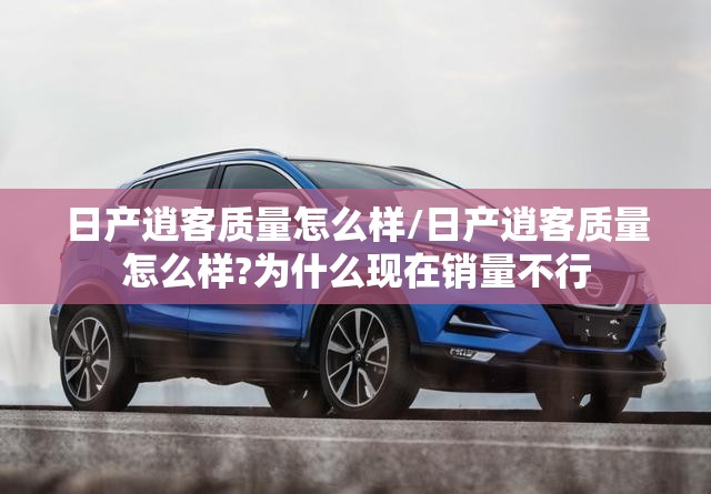 日产逍客质量怎么样/日产逍客质量怎么样?为什么现在销量不行 日产逍客质量怎么样/日产逍客质量怎么样?为什么现在销量不行