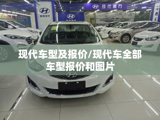 现代车型及报价/现代车全部车型报价和图片 现代车型及报价/现代车全部车型报价和图片