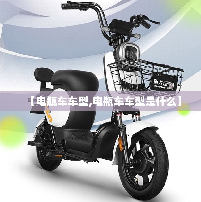 【电瓶车车型,电瓶车车型是什么】 【电瓶车车型,电瓶车车型是什么】