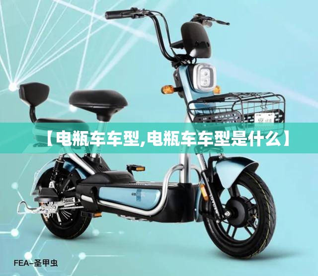 【电瓶车车型,电瓶车车型是什么】 【电瓶车车型,电瓶车车型是什么】