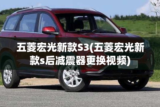 五菱宏光新款S3(五菱宏光新款s后减震器更换视频) 五菱宏光新款S3(五菱宏光新款s后减震器更换视频)