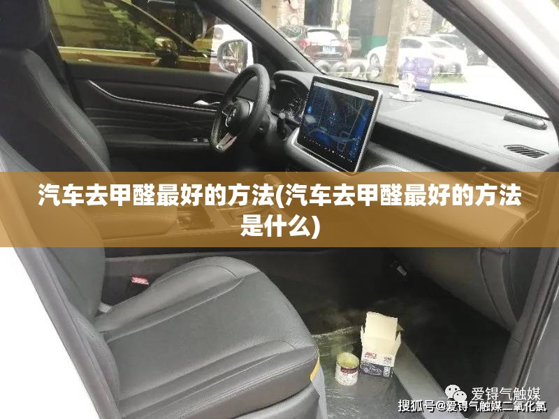 汽车去甲醛最好的方法(汽车去甲醛最好的方法是什么)