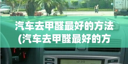 汽车去甲醛最好的方法(汽车去甲醛最好的方法是什么)