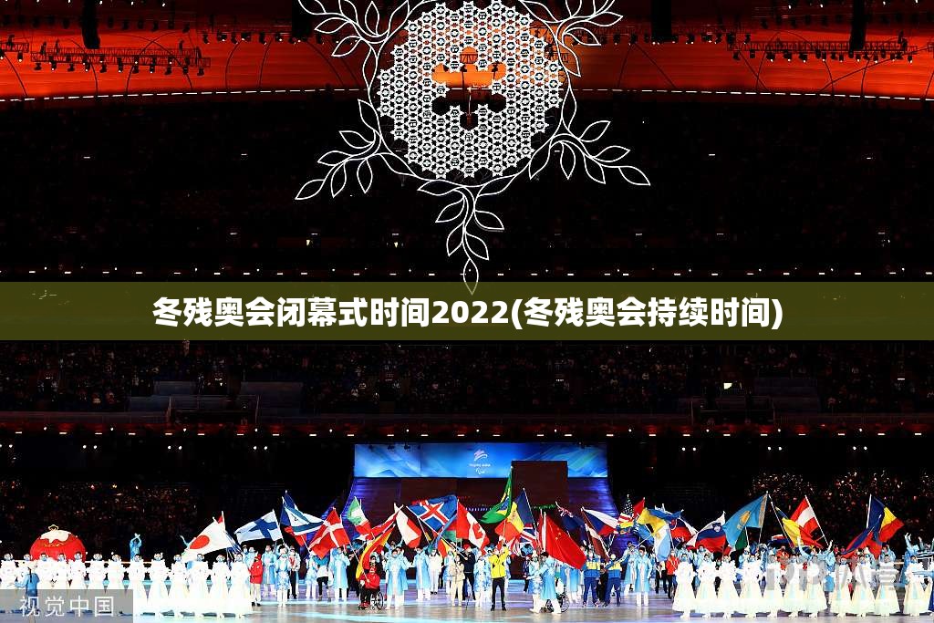 冬残奥会闭幕式时间2022(冬残奥会持续时间) 冬残奥会闭幕式时间2022(冬残奥会持续时间)