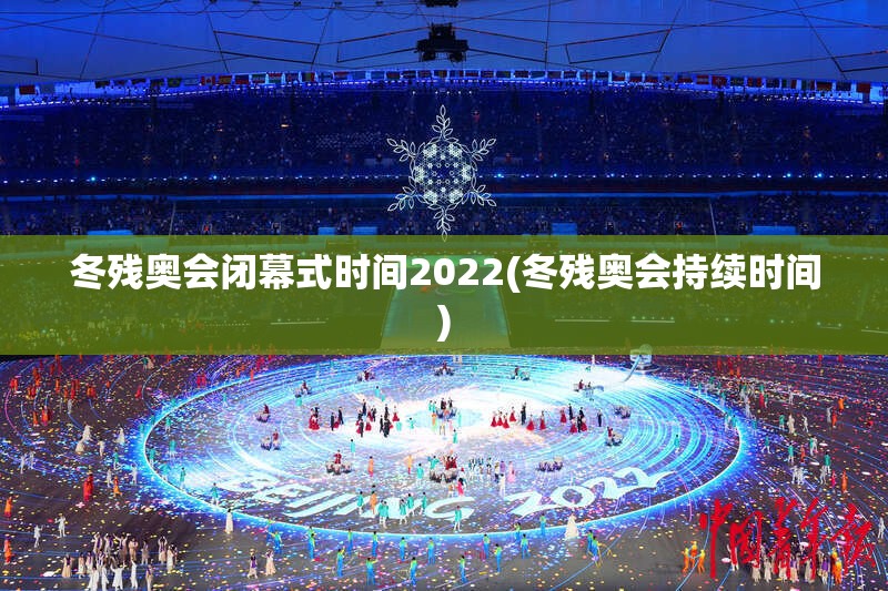 冬残奥会闭幕式时间2022(冬残奥会持续时间) 冬残奥会闭幕式时间2022(冬残奥会持续时间)