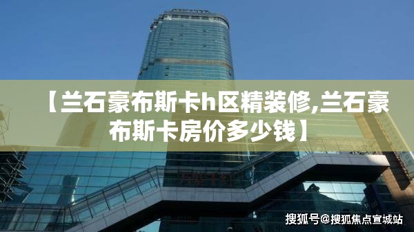 【兰石豪布斯卡h区精装修,兰石豪布斯卡房价多少钱】 【兰石豪布斯卡h区精装修,兰石豪布斯卡房价多少钱】