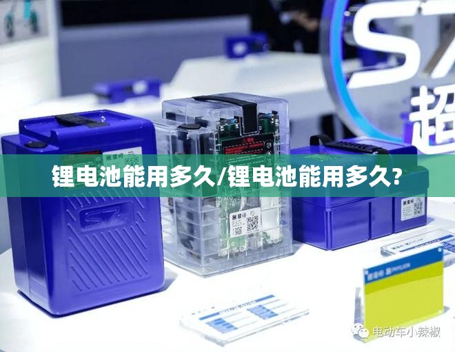 锂电池能用多久/锂电池能用多久? 锂电池能用多久/锂电池能用多久?