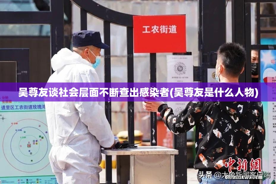 吴尊友谈社会层面不断查出感染者(吴尊友是什么人物) 吴尊友谈社会层面不断查出感染者(吴尊友是什么人物)