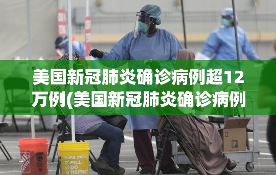美国新冠肺炎确诊病例超12万例(美国新冠肺炎确诊病例超过3770万例)