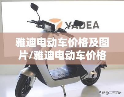 雅迪电动车价格及图片/雅迪电动车价格及图片2020新款白色 雅迪电动车价格及图片/雅迪电动车价格及图片2020新款白色