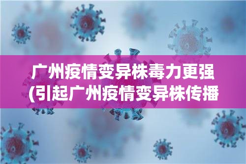 广州疫情变异株毒力更强(引起广州疫情变异株传播力比老毒株高1倍) 广州疫情变异株毒力更强(引起广州疫情变异株传播力比老毒株高1倍)