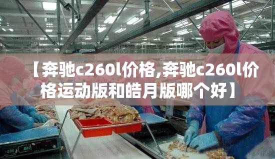 【奔驰c260l价格,奔驰c260l价格运动版和皓月版哪个好】 【奔驰c260l价格,奔驰c260l价格运动版和皓月版哪个好】