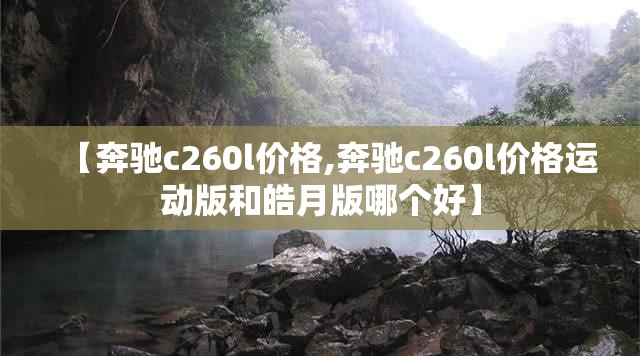 【奔驰c260l价格,奔驰c260l价格运动版和皓月版哪个好】 【奔驰c260l价格,奔驰c260l价格运动版和皓月版哪个好】