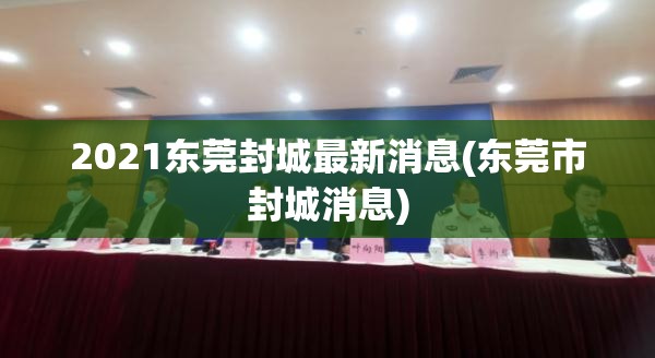 2021东莞封城最新消息(东莞市封城消息)