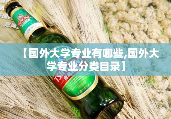 【国外大学专业有哪些,国外大学专业分类目录】 【国外大学专业有哪些,国外大学专业分类目录】