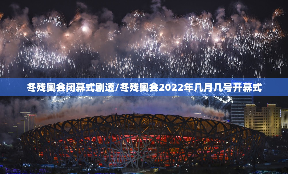 冬残奥会闭幕式剧透/冬残奥会2022年几月几号开幕式 冬残奥会闭幕式剧透/冬残奥会2022年几月几号开幕式