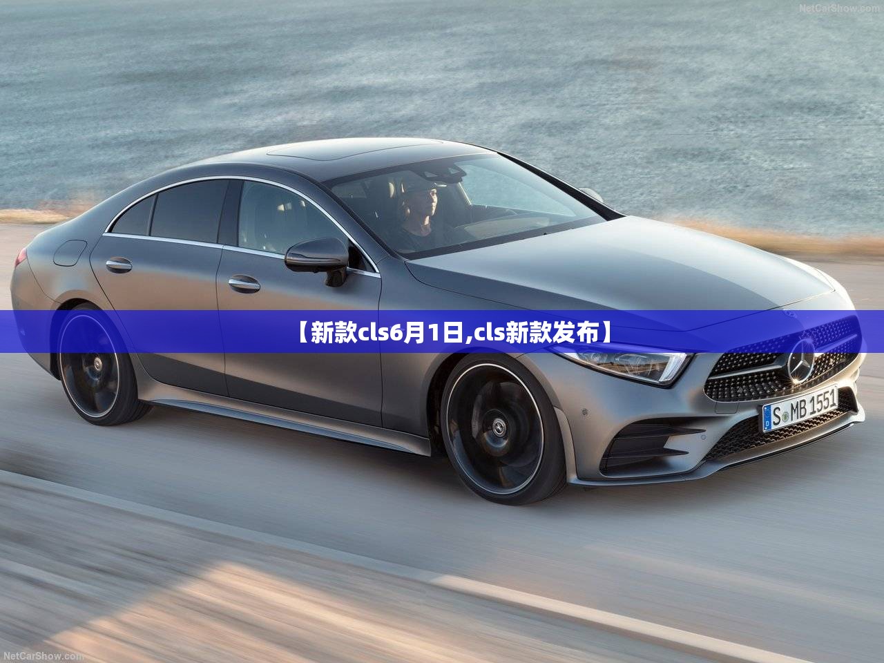 【新款cls6月1日,cls新款发布】 【新款cls6月1日,cls新款发布】