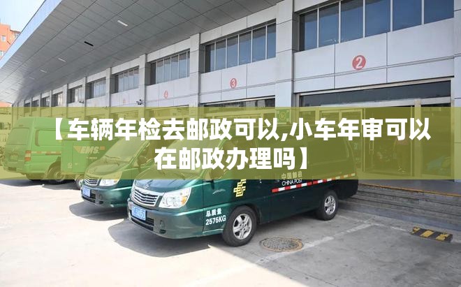 【车辆年检去邮政可以,小车年审可以在邮政办理吗】 【车辆年检去邮政可以,小车年审可以在邮政办理吗】