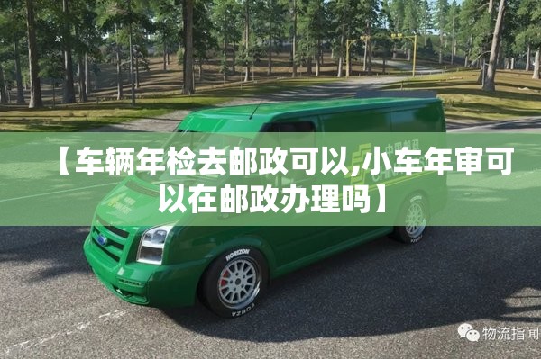【车辆年检去邮政可以,小车年审可以在邮政办理吗】 【车辆年检去邮政可以,小车年审可以在邮政办理吗】