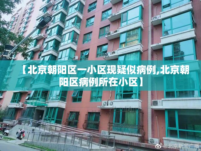 【北京朝阳区一小区现疑似病例,北京朝阳区病例所在小区】 【北京朝阳区一小区现疑似病例,北京朝阳区病例所在小区】