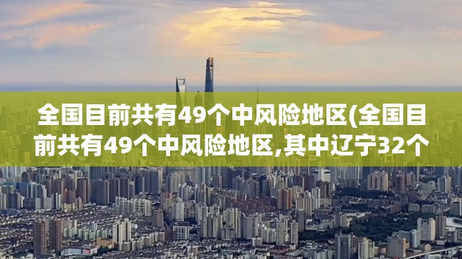 全国目前共有49个中风险地区(全国目前共有49个中风险地区,其中辽宁32个北京7个)