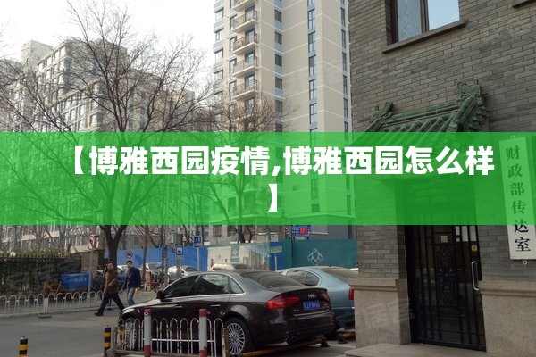 【博雅西园疫情,博雅西园怎么样】