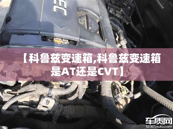 【科鲁兹变速箱,科鲁兹变速箱是AT还是CVT】 【科鲁兹变速箱,科鲁兹变速箱是AT还是CVT】