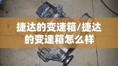 捷达的变速箱/捷达的变速箱怎么样 捷达的变速箱/捷达的变速箱怎么样