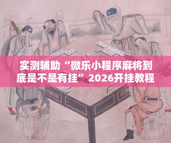 实测辅助“微乐小程序麻将到底是不是有挂”2026开挂教程步骤