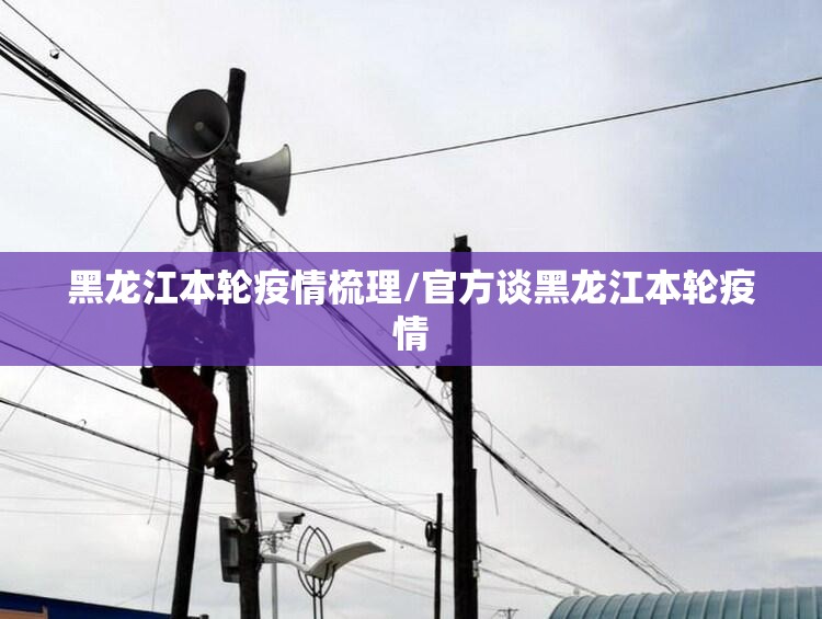 黑龙江本轮疫情梳理/官方谈黑龙江本轮疫情 黑龙江本轮疫情梳理/官方谈黑龙江本轮疫情
