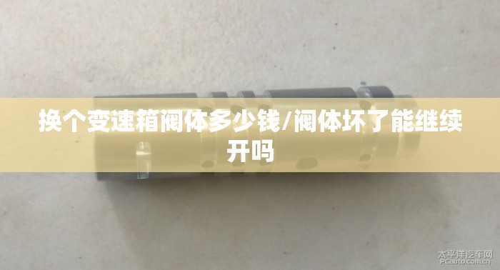 换个变速箱阀体多少钱/阀体坏了能继续开吗