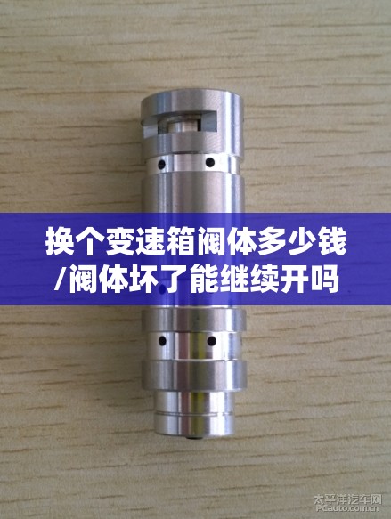 换个变速箱阀体多少钱/阀体坏了能继续开吗
