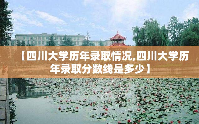 【四川大学历年录取情况,四川大学历年录取分数线是多少】 【四川大学历年录取情况,四川大学历年录取分数线是多少】