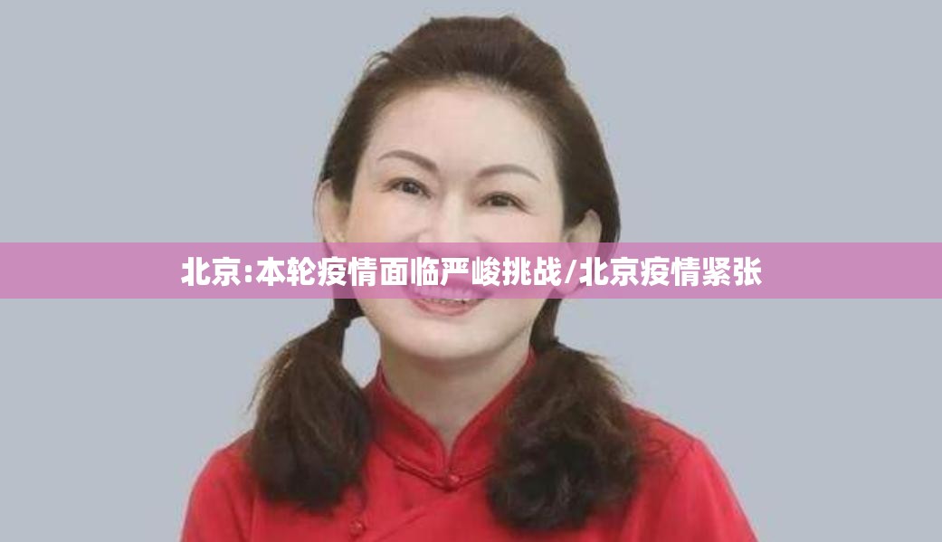北京:本轮疫情面临严峻挑战/北京疫情紧张 北京:本轮疫情面临严峻挑战/北京疫情紧张