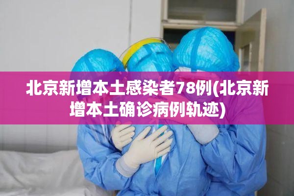 北京新增本土感染者78例(北京新增本土确诊病例轨迹) 北京新增本土感染者78例(北京新增本土确诊病例轨迹)