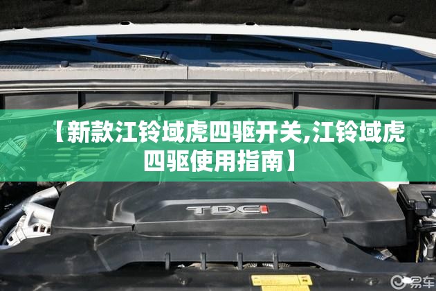 【新款江铃域虎四驱开关,江铃域虎四驱使用指南】 【新款江铃域虎四驱开关,江铃域虎四驱使用指南】
