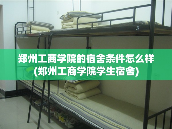 郑州工商学院的宿舍条件怎么样(郑州工商学院学生宿舍) 郑州工商学院的宿舍条件怎么样(郑州工商学院学生宿舍)