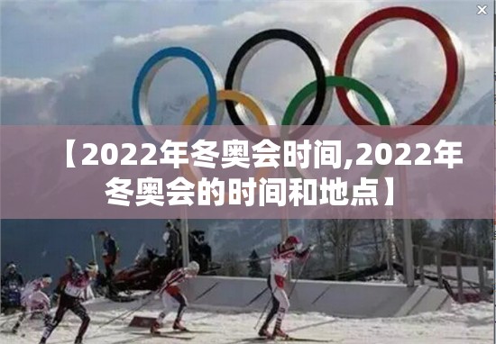 【2022年冬奥会时间,2022年冬奥会的时间和地点】 【2022年冬奥会时间,2022年冬奥会的时间和地点】