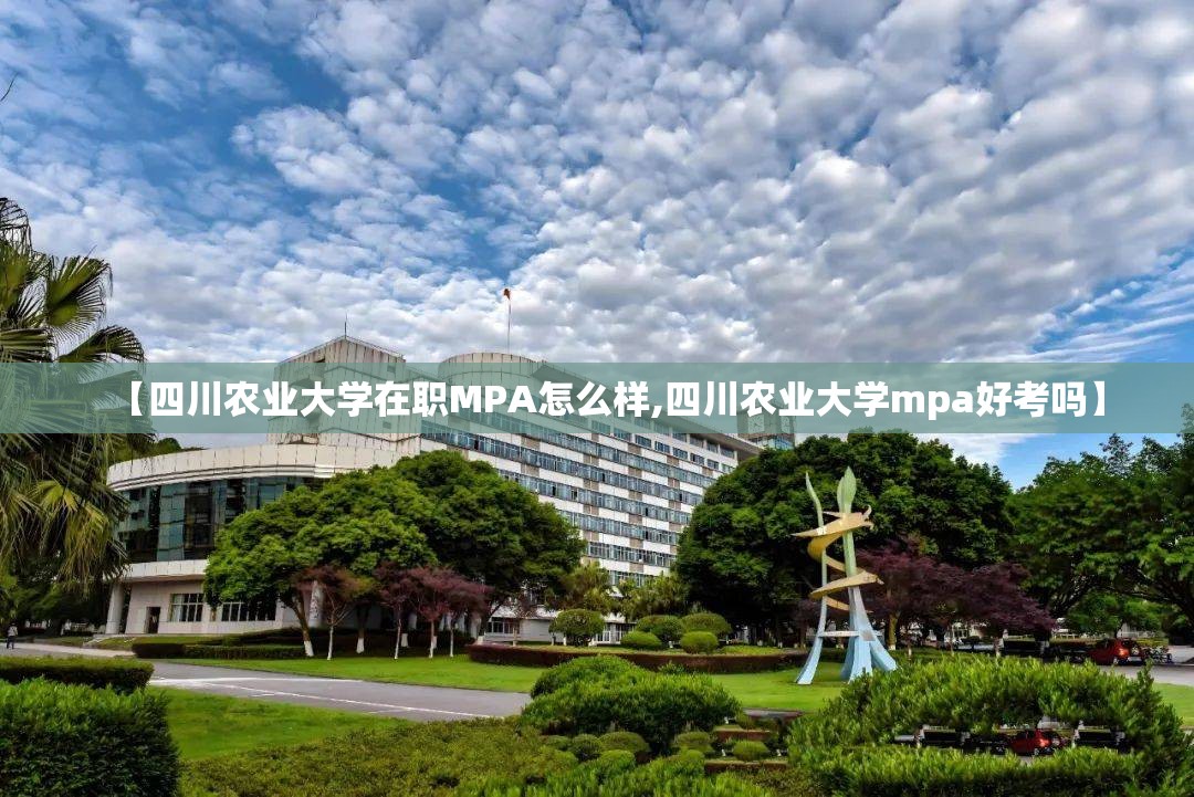 【四川农业大学在职MPA怎么样,四川农业大学mpa好考吗】 【四川农业大学在职MPA怎么样,四川农业大学mpa好考吗】